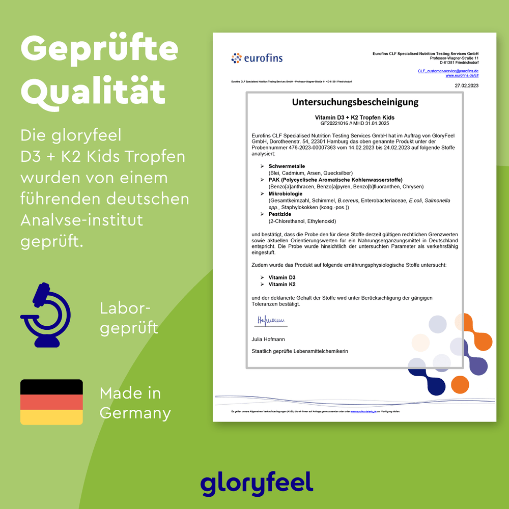 Die Vitamin D3 K2 Kids Tropfen der gloryfeel GmbH tragen das Prädikat „Geprüfte Qualität“ und sind mit dem Made in Germany-Siegel versehen. Eurofins, ein renommierter deutscher Prüfdienstleister, bestätigt die Sicherheit und Wirksamkeit mit laborgeprüften Symbolen, die die Qualität unterstreichen.